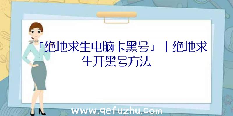 「绝地求生电脑卡黑号」|绝地求生开黑号方法